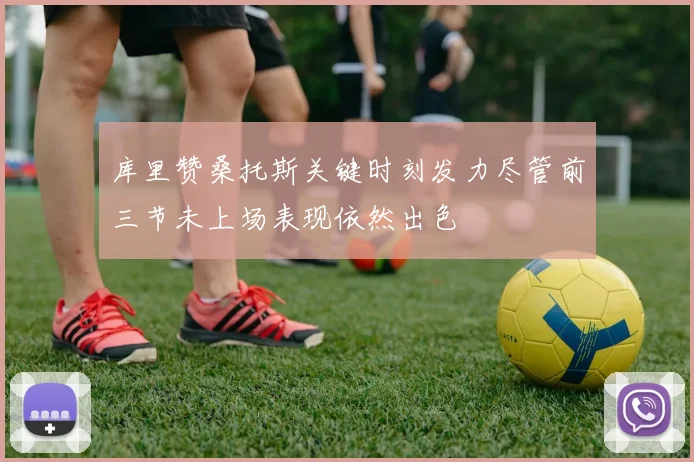 库里赞桑托斯关键时刻发力尽管前三节未上场表现依然出色