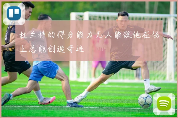 杜兰特的得分能力无人能敌他在场上总能创造奇迹
